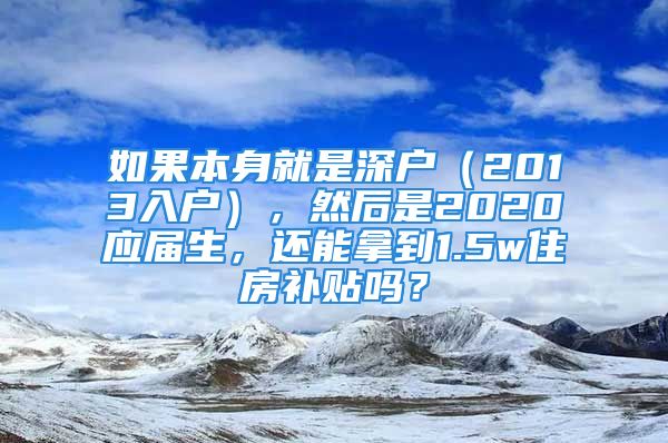 如果本身就是深戶（2013入戶），然后是2020應(yīng)屆生，還能拿到1.5w住房補(bǔ)貼嗎？