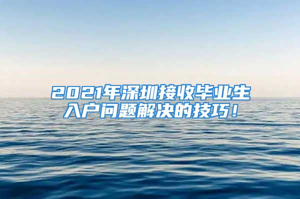 2021年深圳接收畢業(yè)生入戶問題解決的技巧！