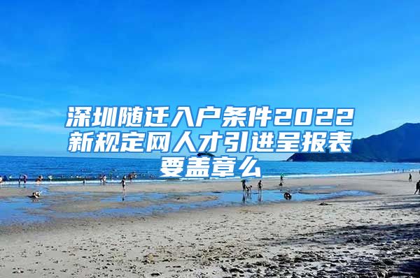 深圳隨遷入戶(hù)條件2022新規(guī)定網(wǎng)人才引進(jìn)呈報(bào)表要蓋章么