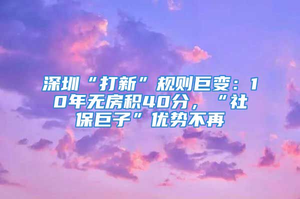 深圳“打新”規(guī)則巨變：10年無房積40分，“社保巨子”優(yōu)勢不再