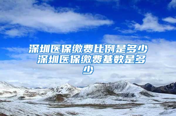 深圳醫(yī)保繳費(fèi)比例是多少 深圳醫(yī)保繳費(fèi)基數(shù)是多少