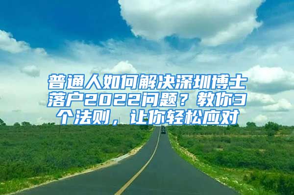 普通人如何解決深圳博士落戶2022問題？教你3個(gè)法則，讓你輕松應(yīng)對(duì)