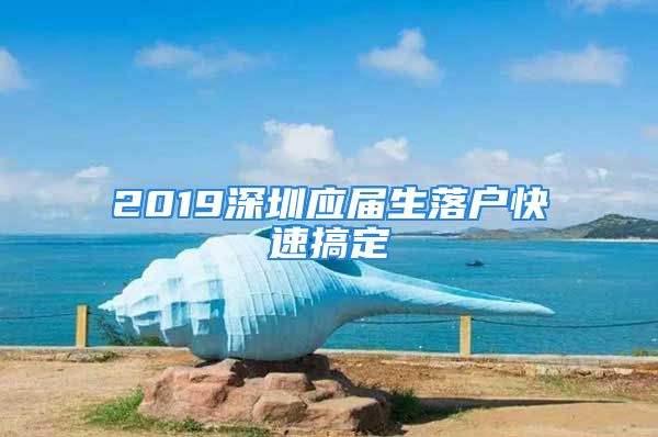 2019深圳應(yīng)屆生落戶快速搞定