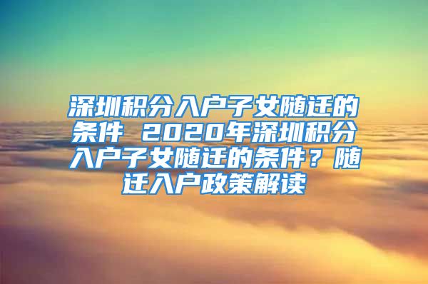 深圳積分入戶子女隨遷的條件 2020年深圳積分入戶子女隨遷的條件？隨遷入戶政策解讀