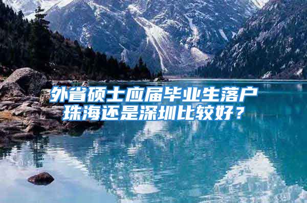 外省碩士應(yīng)屆畢業(yè)生落戶珠海還是深圳比較好？