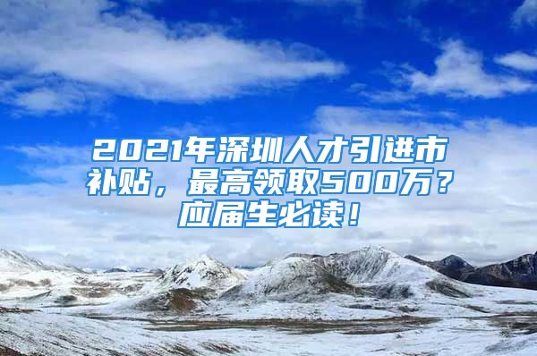 2021年深圳人才引進(jìn)市補(bǔ)貼，最高領(lǐng)取500萬？應(yīng)屆生必讀！