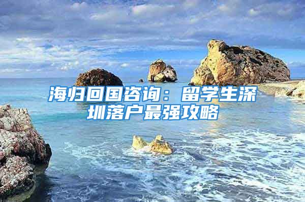 海歸回國(guó)咨詢(xún)：留學(xué)生深圳落戶(hù)最強(qiáng)攻略