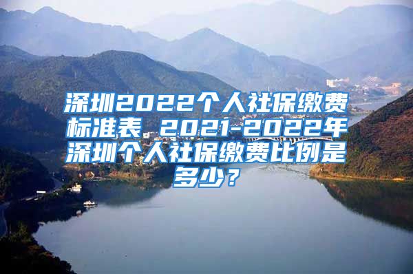 深圳2022個人社保繳費標準表 2021-2022年深圳個人社保繳費比例是多少？