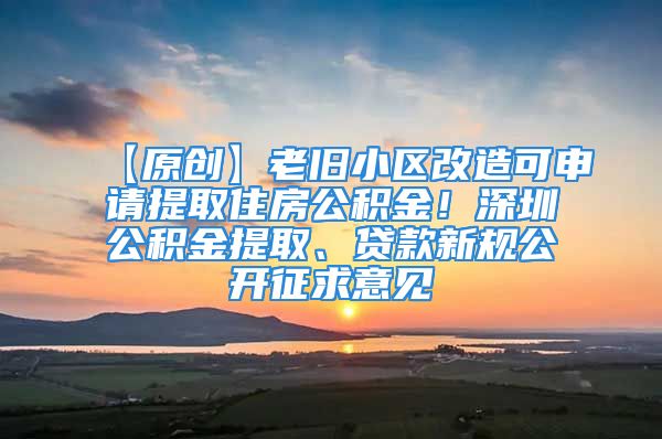 【原創(chuàng)】老舊小區(qū)改造可申請(qǐng)?zhí)崛∽》抗e金！深圳公積金提取、貸款新規(guī)公開征求意見