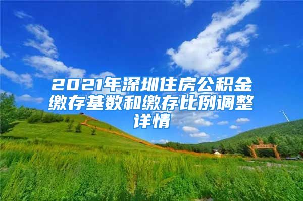 2021年深圳住房公積金繳存基數(shù)和繳存比例調(diào)整詳情