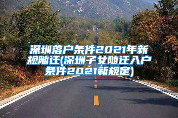 深圳落戶條件2021年新規(guī)隨遷(深圳子女隨遷入戶條件2021新規(guī)定)