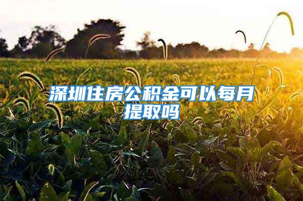 深圳住房公積金可以每月提取嗎