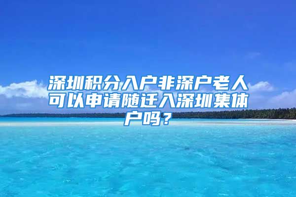 深圳積分入戶非深戶老人可以申請隨遷入深圳集體戶嗎？