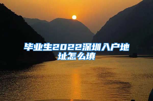 畢業(yè)生2022深圳入戶地址怎么填