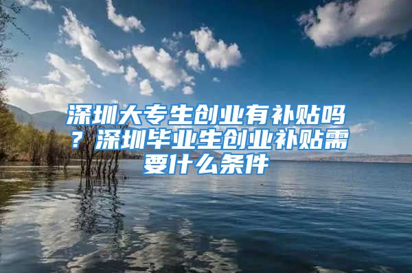 深圳大專生創(chuàng)業(yè)有補(bǔ)貼嗎？深圳畢業(yè)生創(chuàng)業(yè)補(bǔ)貼需要什么條件