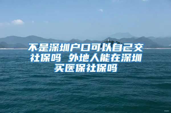 不是深圳戶口可以自己交社保嗎 外地人能在深圳買醫(yī)保社保嗎