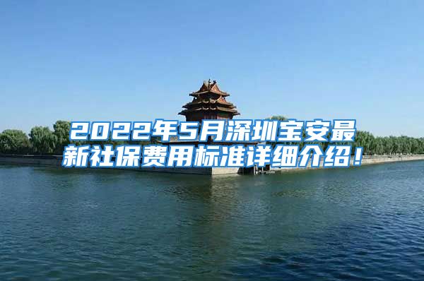 2022年5月深圳寶安最新社保費用標準詳細介紹！