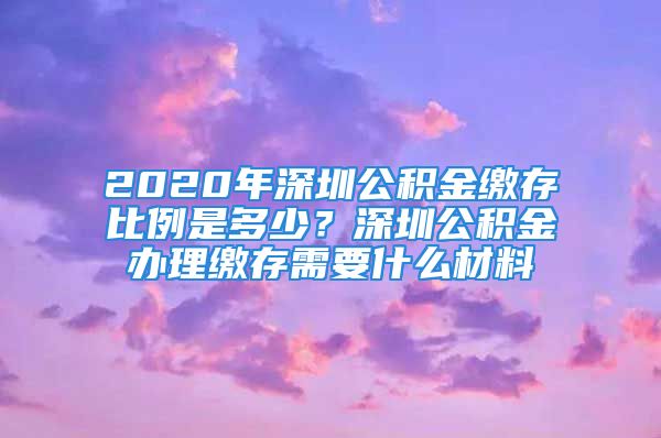 2020年深圳公積金繳存比例是多少？深圳公積金辦理繳存需要什么材料