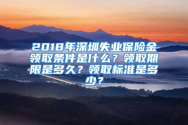 2018年深圳失業(yè)保險金領(lǐng)取條件是什么？領(lǐng)取期限是多久？領(lǐng)取標準是多少？