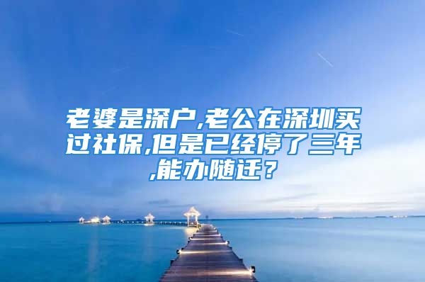 老婆是深戶,老公在深圳買過社保,但是已經(jīng)停了三年,能辦隨遷？