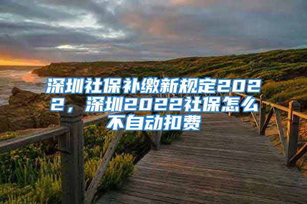 深圳社保補繳新規(guī)定2022，深圳2022社保怎么不自動扣費