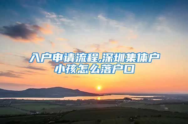 入戶申請(qǐng)流程,深圳集體戶小孩怎么落戶口