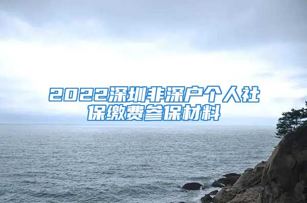 2022深圳非深戶個人社保繳費參保材料