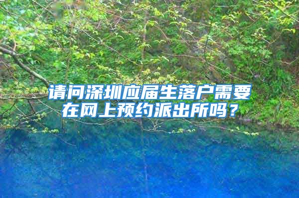 請問深圳應(yīng)屆生落戶需要在網(wǎng)上預(yù)約派出所嗎？