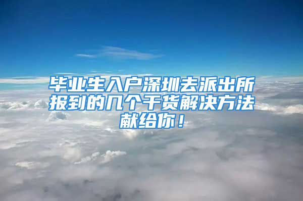 畢業(yè)生入戶深圳去派出所報(bào)到的幾個(gè)干貨解決方法獻(xiàn)給你！