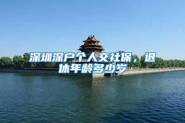 深圳深戶個(gè)人交社保，退休年齡多少歲