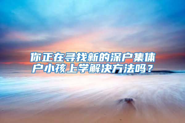 你正在尋找新的深戶集體戶小孩上學解決方法嗎？