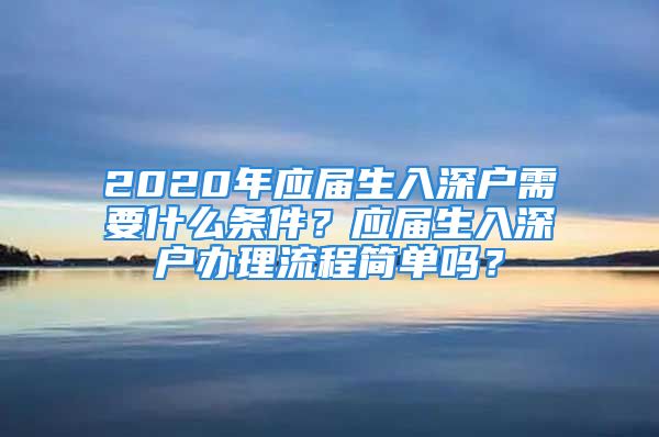 2020年應(yīng)屆生入深戶需要什么條件？應(yīng)屆生入深戶辦理流程簡單嗎？