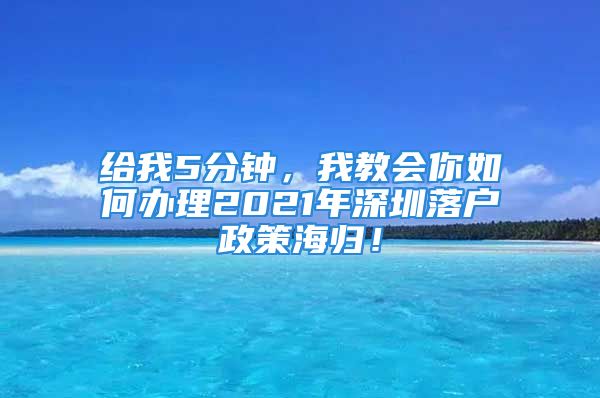 給我5分鐘，我教會(huì)你如何辦理2021年深圳落戶政策海歸！