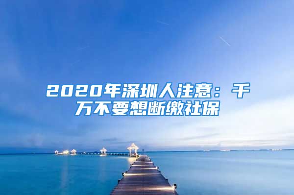 2020年深圳人注意：千萬不要想斷繳社保