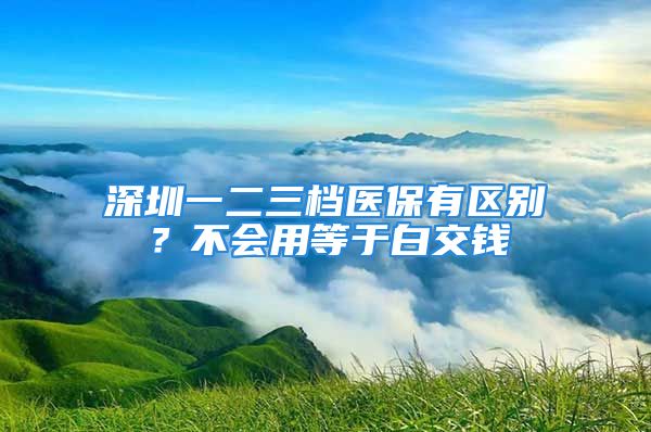 深圳一二三檔醫(yī)保有區(qū)別？不會用等于白交錢