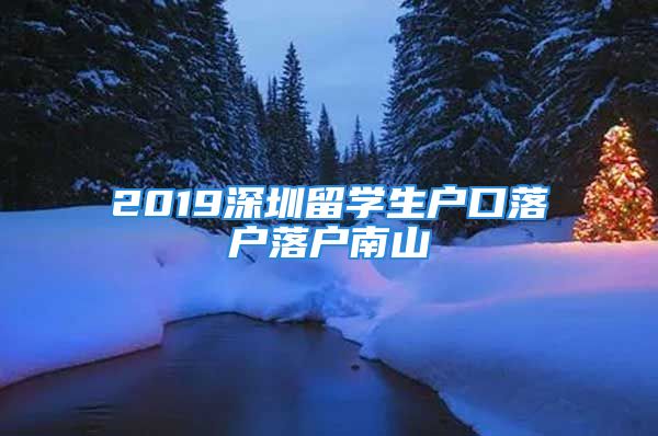 2019深圳留學(xué)生戶口落戶落戶南山