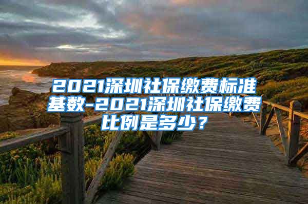 2021深圳社保繳費(fèi)標(biāo)準(zhǔn)基數(shù)-2021深圳社保繳費(fèi)比例是多少？