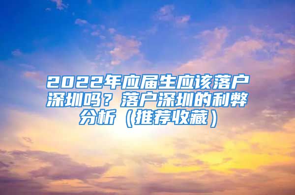 2022年應(yīng)屆生應(yīng)該落戶深圳嗎？落戶深圳的利弊分析（推薦收藏）