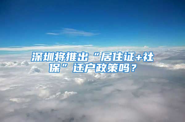 深圳將推出“居住證+社保”遷戶政策嗎？