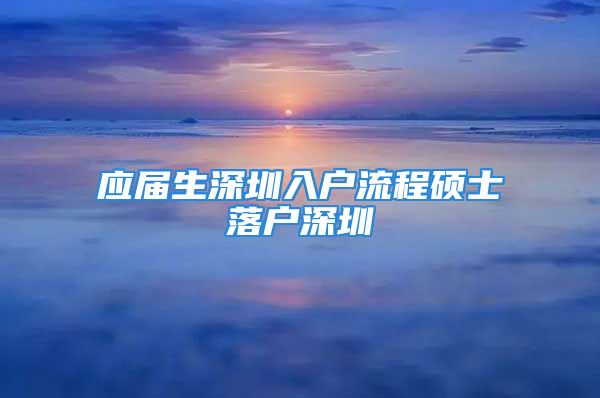 應屆生深圳入戶流程碩士落戶深圳