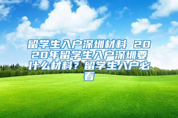 留學(xué)生入戶深圳材料 2020年留學(xué)生入戶深圳要什么材料？留學(xué)生入戶必看