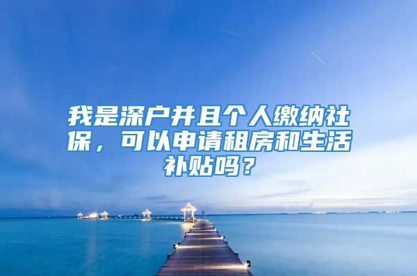 我是深戶并且個人繳納社保，可以申請租房和生活補貼嗎？