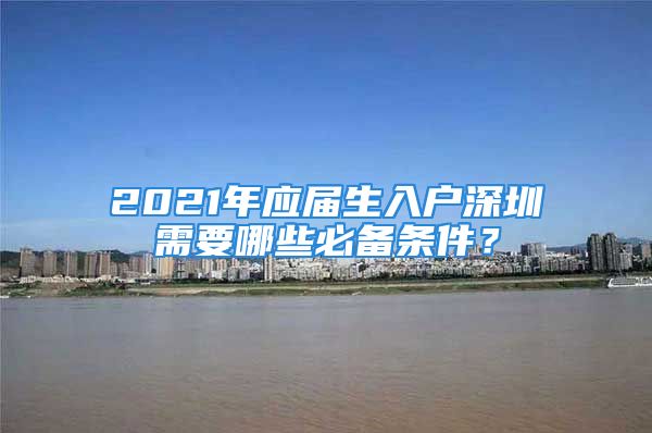 2021年應屆生入戶深圳需要哪些必備條件？