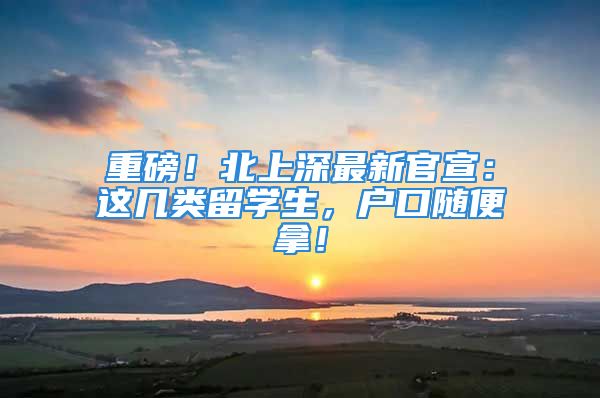 重磅！北上深最新官宣：這幾類留學(xué)生，戶口隨便拿！