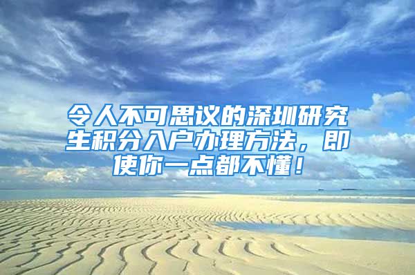 令人不可思議的深圳研究生積分入戶辦理方法，即使你一點(diǎn)都不懂！