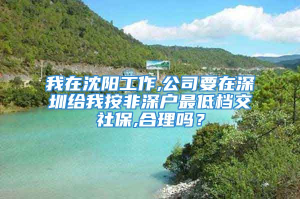 我在沈陽工作,公司要在深圳給我按非深戶最低檔交社保,合理嗎？