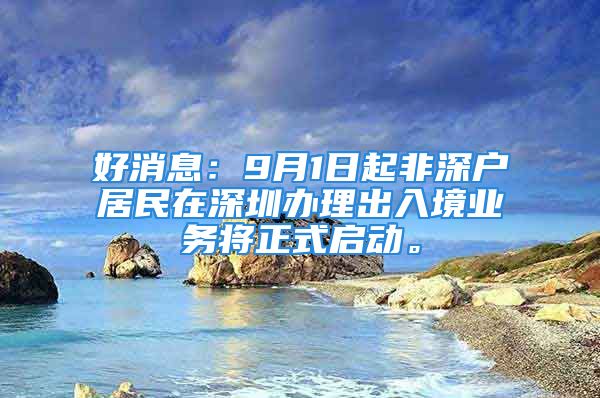 好消息：9月1日起非深戶居民在深圳辦理出入境業(yè)務將正式啟動。