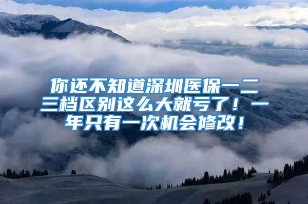 你還不知道深圳醫(yī)保一二三檔區(qū)別這么大就虧了！一年只有一次機(jī)會(huì)修改！