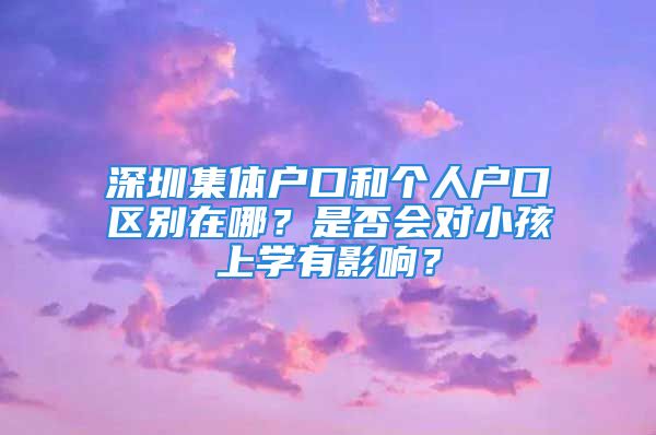 深圳集體戶口和個人戶口區(qū)別在哪？是否會對小孩上學有影響？