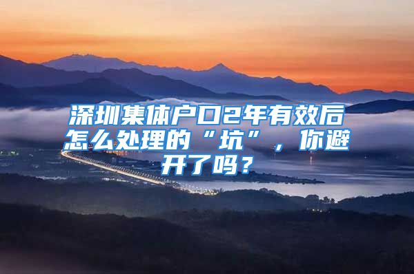 深圳集體戶口2年有效后怎么處理的“坑”，你避開了嗎？